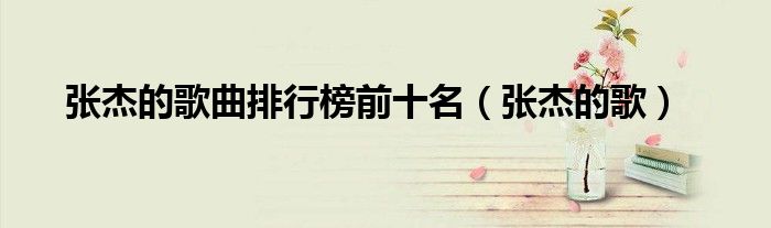 张杰的歌曲排行榜前十名（张杰的歌）