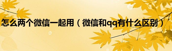 怎么两个微信一起用（微信和qq有什么区别）