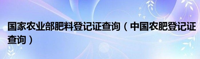 国家农业部肥料登记证查询（中国农肥登记证查询）