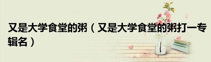 又是大学食堂的粥（又是大学食堂的粥打一专辑名）