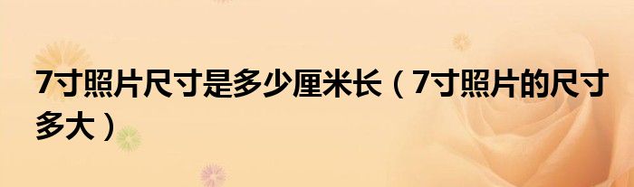 7寸照片尺寸是多少厘米长（7寸照片的尺寸多大）