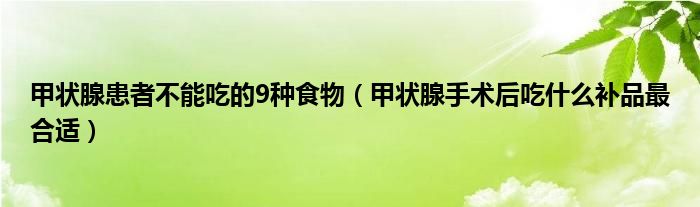 甲状腺患者不能吃的9种食物（甲状腺手术后吃什么补品最合适）