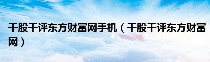 千股千评东方财富网手机（千股千评东方财富网）