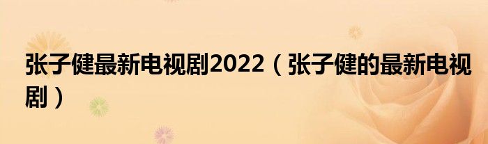 张子健最新电视剧2022（张子健的最新电视剧）