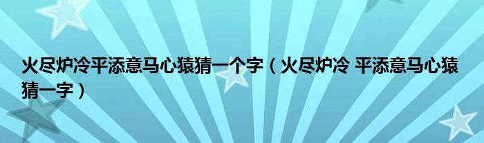 火尽炉冷平添意马心猿猜一个字（火尽炉冷 平添意马心猿 猜一字）