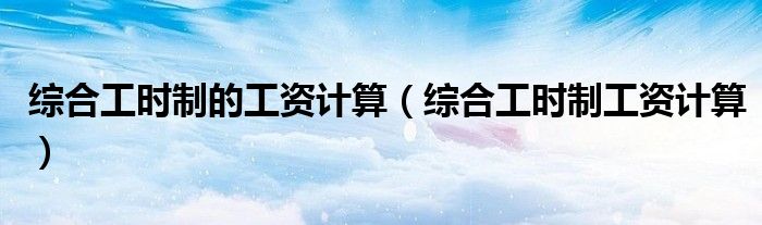综合工时制的工资计算（综合工时制工资计算）