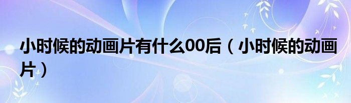 小时候的动画片有什么00后（小时候的动画片）