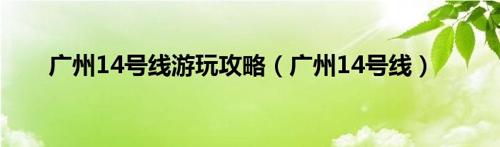 广州14号线游玩攻略（广州14号线）