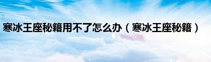 寒冰王座秘籍用不了怎么办（寒冰王座秘籍）