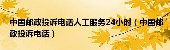 中国邮政投诉电话人工服务24小时（中国邮政投诉电话）