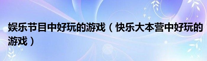 娱乐节目中好玩的游戏（快乐大本营中好玩的游戏）