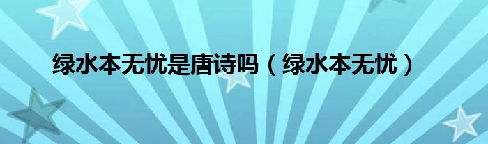 绿水本无忧是唐诗吗（绿水本无忧）