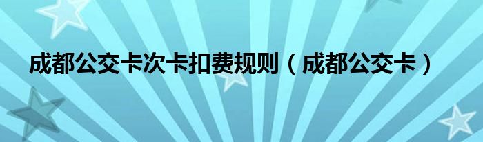 成都公交卡次卡扣费规则（成都公交卡）