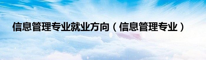 信息管理专业就业方向（信息管理专业）