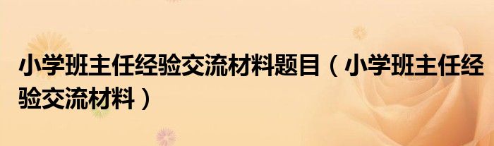 小学班主任经验交流材料题目（小学班主任经验交流材料）