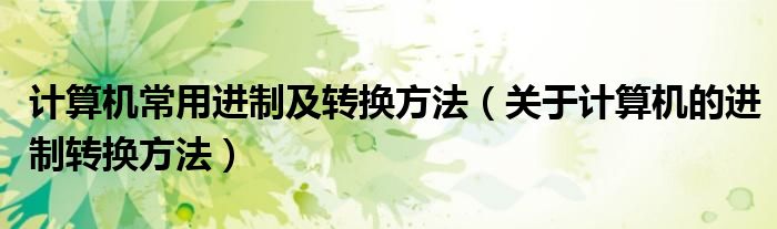 计算机常用进制及转换方法（关于计算机的进制转换方法）