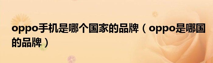 oppo手机是哪个国家的品牌（oppo是哪国的品牌）