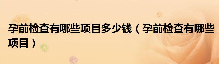孕前检查有哪些项目多少钱（孕前检查有哪些项目）