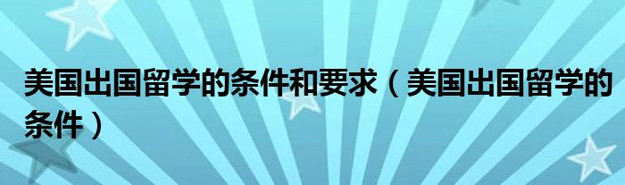 美国出国留学的条件和要求（美国出国留学的条件）