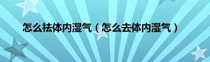 怎么祛体内湿气（怎么去体内湿气）