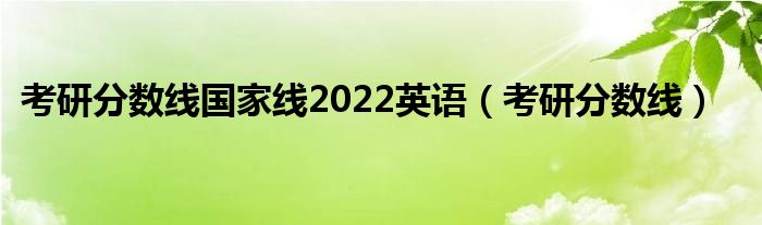 考研分数线国家线2022英语（考研分数线）