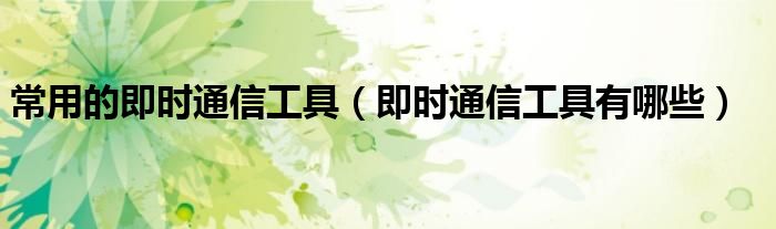 常用的即时通信工具（即时通信工具有哪些）