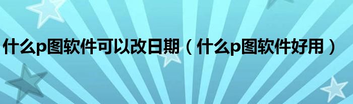 什么p图软件可以改日期（什么p图软件好用）
