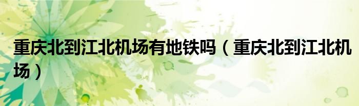 重庆北到江北机场有地铁吗（重庆北到江北机场）