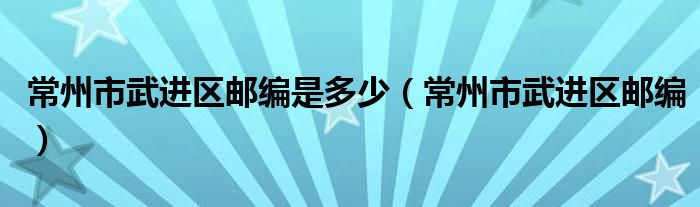 常州市武进区邮编是多少（常州市武进区邮编）