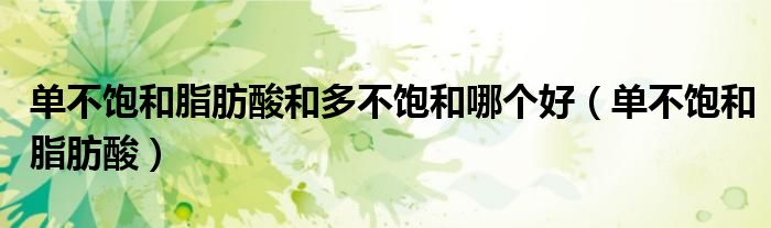 单不饱和脂肪酸和多不饱和哪个好（单不饱和脂肪酸）