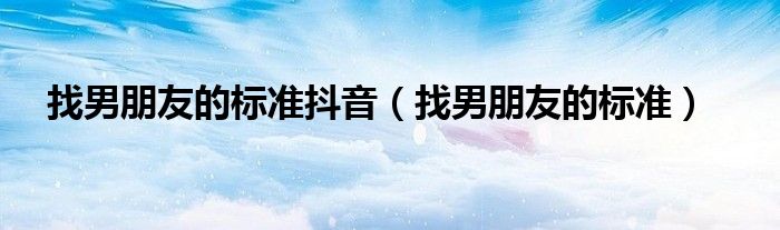 找男朋友的标准抖音（找男朋友的标准）