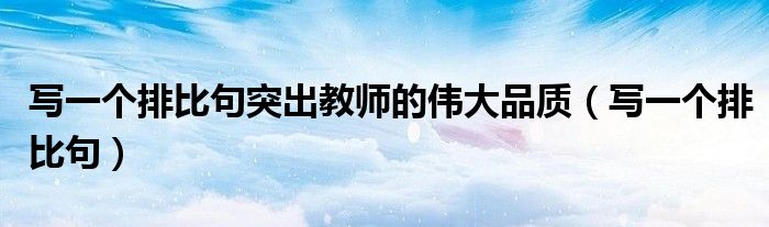 写一个排比句突出教师的伟大品质（写一个排比句）