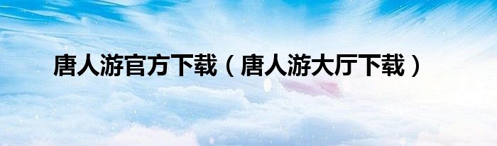 唐人游官方下载（唐人游大厅下载）