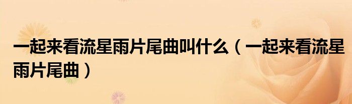 一起来看流星雨片尾曲叫什么（一起来看流星雨片尾曲）