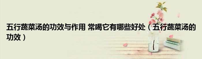 五行蔬菜汤的功效与作用 常喝它有哪些好处（五行蔬菜汤的功效）