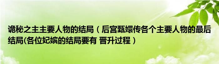 诡秘之主主要人物的结局（后宫甄嬛传各个主要人物的最后结局(各位妃嫔的结局要有 晋升过程）