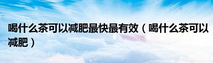 喝什么茶可以减肥最快最有效（喝什么茶可以减肥）