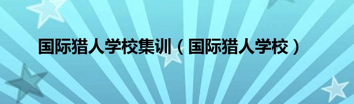 国际猎人学校集训（国际猎人学校）