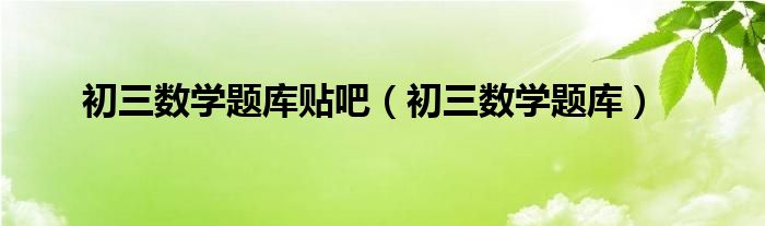 初三数学题库贴吧（初三数学题库）