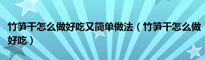 竹笋干怎么做好吃又简单做法（竹笋干怎么做好吃）