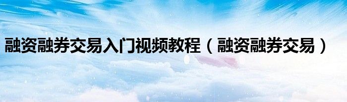 融资融券交易入门视频教程（融资融券交易）