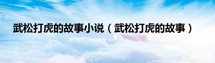武松打虎的故事小说（武松打虎的故事）