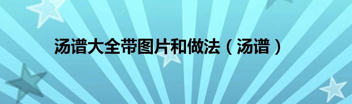 汤谱大全带图片和做法（汤谱）