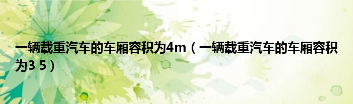 一辆载重汽车的车厢容积为4m（一辆载重汽车的车厢容积为3 5）