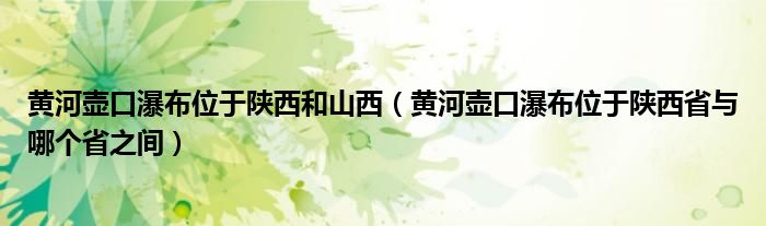 黄河壶口瀑布位于陕西和山西（黄河壶口瀑布位于陕西省与哪个省之间）
