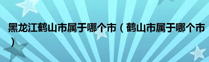 黑龙江鹤山市属于哪个市（鹤山市属于哪个市）