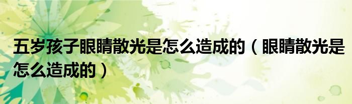五岁孩子眼睛散光是怎么造成的（眼睛散光是怎么造成的）
