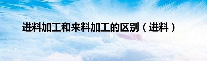 进料加工和来料加工的区别（进料）
