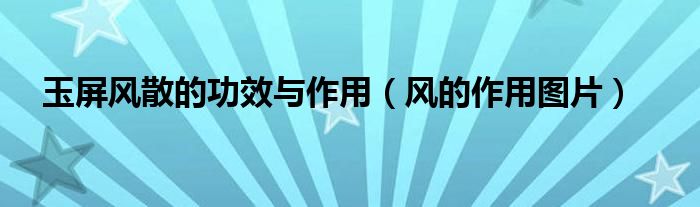 玉屏风散的功效与作用（风的作用图片）