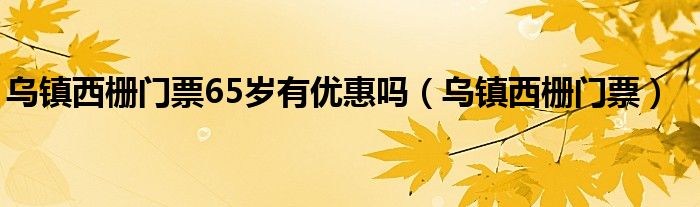 乌镇西栅门票65岁有优惠吗（乌镇西栅门票）